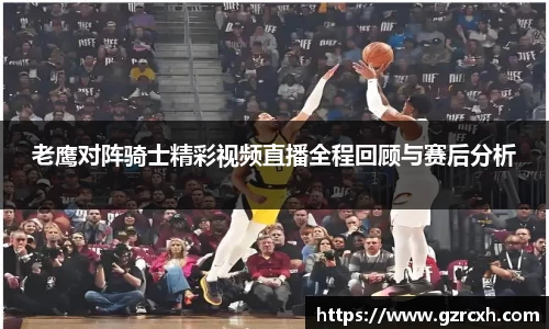 bwin必赢老鹰对阵骑士精彩视频直播全程回顾与赛后分析
