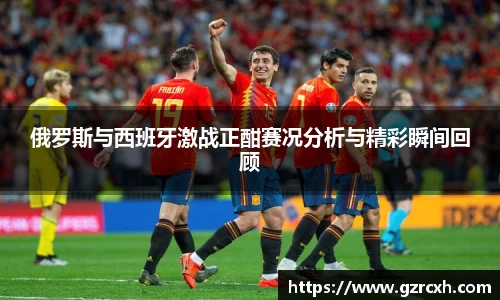 bwin必赢俄罗斯与西班牙激战正酣赛况分析与精彩瞬间回顾